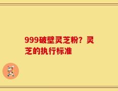 999破壁灵芝粉？灵芝的执行标准