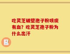 吃灵芝破壁孢子粉咳痰有血？吃灵芝孢子粉为什么出汗
