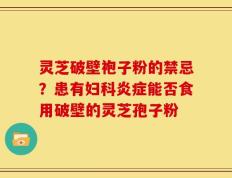 灵芝破壁袍子粉的禁忌？患有妇科炎症能否食用破壁的灵芝孢子粉