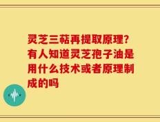 灵芝三萜再提取原理？有人知道灵芝孢子油是用什么技术或者原理制成的吗