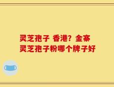 灵芝孢子 香港？金寨灵芝孢子粉哪个牌子好