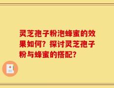 灵芝孢子粉泡蜂蜜的效果如何？探讨灵芝孢子粉与蜂蜜的搭配？