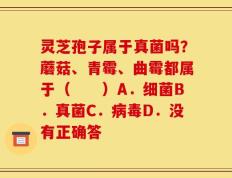 灵芝孢子属于真菌吗？蘑菇、青霉、曲霉都属于（　　）A．细菌B．真菌C．病毒D．没有正确答