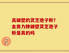 高破壁的灵芝孢子粉？金奥力牌破壁灵芝孢子粉是真的吗