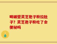 喝破壁灵芝狍子粉拉肚子？灵芝孢子粉吃了会便秘吗