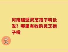 河南破壁灵芝孢子粉批发？哪里有收购灵芝孢子粉