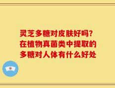 灵芝多糖对皮肤好吗？在植物真菌类中提取的多糖对人体有什么好处