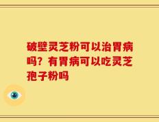 破壁灵芝粉可以治胃病吗？有胃病可以吃灵芝孢子粉吗