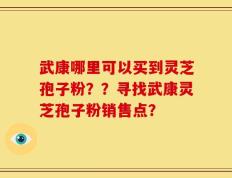 武康哪里可以买到灵芝孢子粉？？寻找武康灵芝孢子粉销售点？