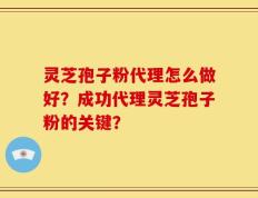 灵芝孢子粉代理怎么做好？成功代理灵芝孢子粉的关键？