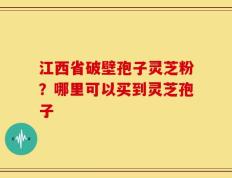 江西省破壁孢子灵芝粉？哪里可以买到灵芝孢子
