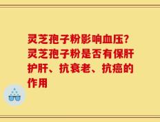 灵芝孢子粉影响血压？灵芝孢子粉是否有保肝护肝、抗衰老、抗癌的作用
