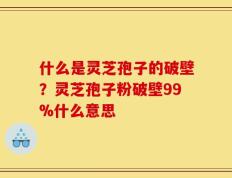 什么是灵芝孢子的破壁？灵芝孢子粉破壁99%什么意思