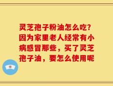 灵芝孢子粉油怎么吃？因为家里老人经常有小病感冒那些，买了灵芝孢子油，要怎么使用呢