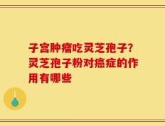 子宫肿瘤吃灵芝孢子？灵芝孢子粉对癌症的作用有哪些