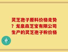 灵芝孢子原料价格走势？龙泉森芝宝有限公司生产的灵芝孢子粉价格