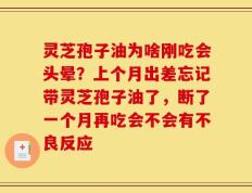 灵芝孢子油为啥刚吃会头晕？上个月出差忘记带灵芝孢子油了，断了一个月再吃会不会有不良反应