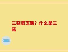 三萜灵芝酸？什么是三萜