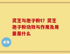 灵芝与孢子粉t？灵芝孢子粉功效与作用及用量是什么