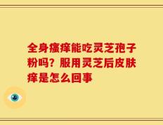 全身瘙痒能吃灵芝孢子粉吗？服用灵芝后皮肤痒是怎么回事