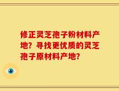 修正灵芝孢子粉材料产地？寻找更优质的灵芝孢子原材料产地？