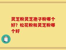 灵芝粉灵芝孢子粉哪个好？松花粉和灵芝粉哪个好