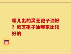 哪儿出的灵芝孢子油好？灵芝孢子油哪家比较好的