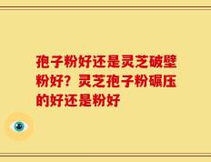 孢子粉好还是灵芝破壁粉好？灵芝孢子粉碾压的好还是粉好