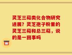灵芝三萜类化合物研究进展？灵芝孢子粉里的灵芝三萜和总三萜，说的是一回事吗