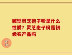 破壁灵芝孢子粉是什么性质？灵芝孢子粉是初级农产品吗