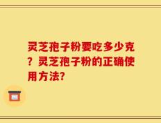 灵芝孢子粉要吃多少克？灵芝孢子粉的正确使用方法？