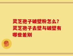 灵芝孢子破壁粉怎么？灵芝孢子去壁与破壁有哪些差别
