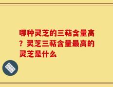 哪种灵芝的三萜含量高？灵芝三萜含量最高的灵芝是什么