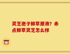 灵芝孢子鲜萃原液？赤点鲜萃灵芝怎么样