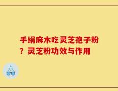 手绢麻木吃灵芝孢子粉？灵芝粉功效与作用