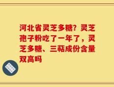 河北省灵芝多糖？灵芝孢子粉吃了一年了，灵芝多糖、三萜成份含量双高吗