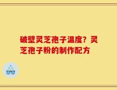 破壁灵芝孢子温度？灵芝孢子粉的制作配方