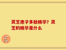 灵芝孢子多肽精华？灵芝的精华是什么