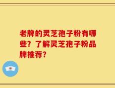 老牌的灵芝孢子粉有哪些？了解灵芝孢子粉品牌推荐？