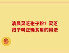 清晨灵芝孢子粉？灵芝孢子粉正确食用的用法