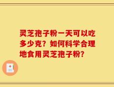 灵芝孢子粉一天可以吃多少克？如何科学合理地食用灵芝孢子粉？