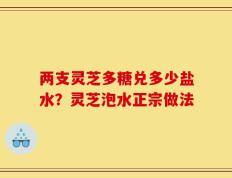 两支灵芝多糖兑多少盐水？灵芝泡水正宗做法