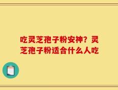 吃灵芝孢子粉安神？灵芝孢子粉适合什么人吃