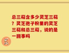 总三萜含多少灵芝三萜？灵芝孢子粉里的灵芝三萜和总三萜，说的是一回事吗