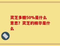 灵芝多糖50%是什么意思？灵芝的精华是什么