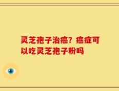 灵芝孢子治癌？癌症可以吃灵芝孢子粉吗