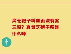 灵芝孢子粉里面没有含三萜？真灵芝孢子粉是什么味