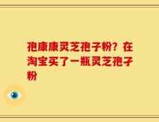 孢康康灵芝孢子粉？在淘宝买了一瓶灵芝孢孑粉