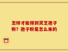 怎样才能得到灵芝孢子粉？孢子粉是怎么来的
