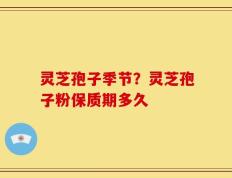灵芝孢子季节？灵芝孢子粉保质期多久